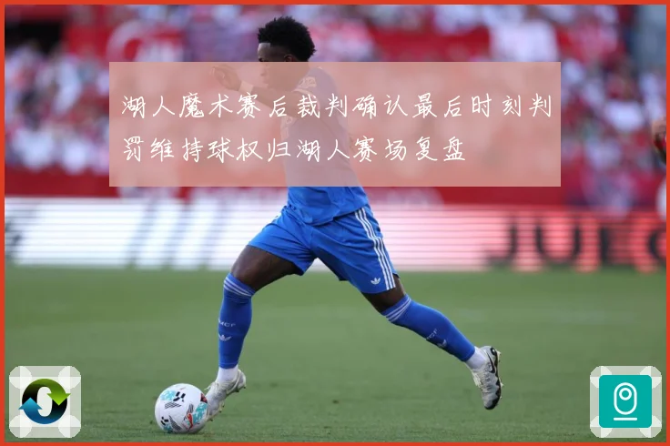 湖人魔术赛后裁判确认最后时刻判罚维持球权归湖人赛场复盘