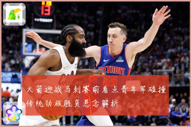 火箭迎战马刺赛前看点青年军碰撞传统劲旅胜负悬念解析