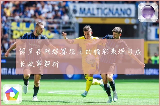 保罗在网球赛场上的精彩表现与成长故事解析