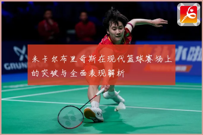 米卡尔布里奇斯在现代篮球赛场上的突破与全面表现解析