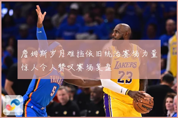 詹姆斯岁月难挡依旧统治赛场力量惊人令人赞叹赛场复盘
