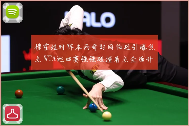 穆霍娃对阵本西奇时间临近引爆焦点 WTA巡回赛强强碰撞看点全面升级蓄势待发