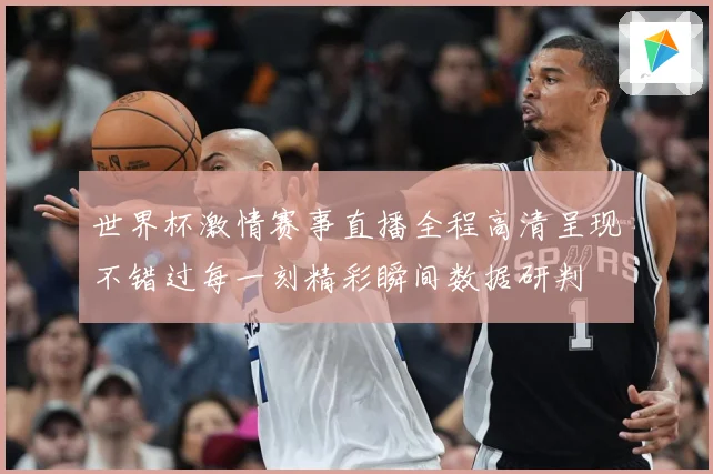 世界杯激情赛事直播全程高清呈现不错过每一刻精彩瞬间数据研判