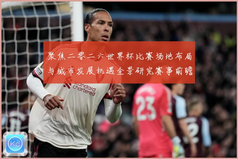 聚焦二零二六世界杯比赛场地布局与城市发展机遇全景研究赛事前瞻