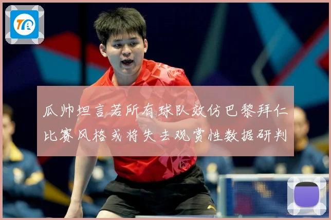 瓜帅坦言若所有球队效仿巴黎拜仁比赛风格或将失去观赏性数据研判