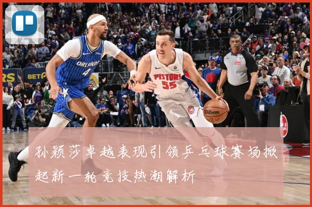 孙颖莎卓越表现引领乒乓球赛场掀起新一轮竞技热潮解析