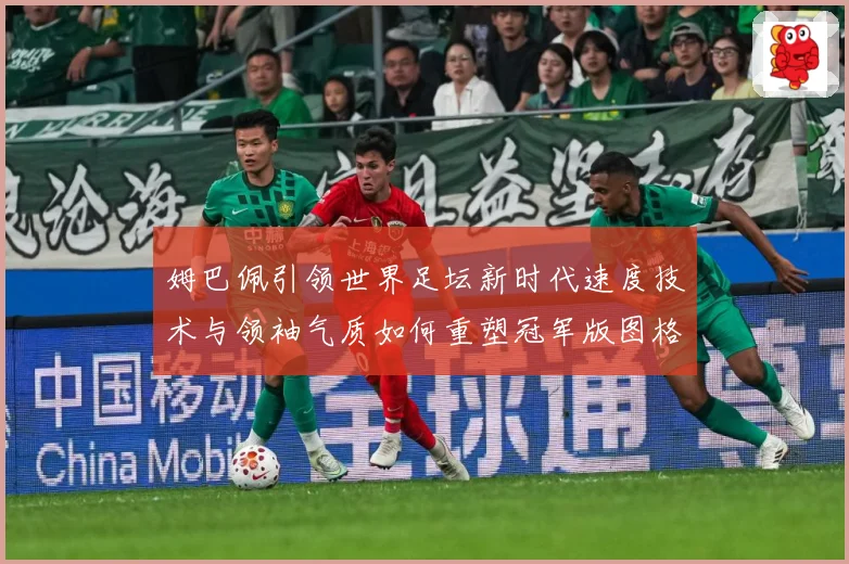 姆巴佩引领世界足坛新时代速度技术与领袖气质如何重塑冠军版图格局与未来走势