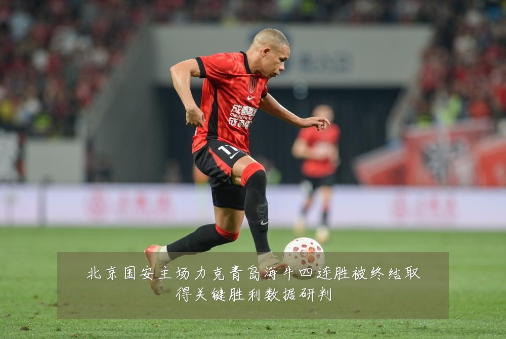 北京国安主场力克青岛海牛四连胜被终结取得关键胜利数据研判