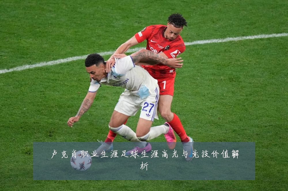 卢克肖职业生涯足球生涯高光与竞技价值解析