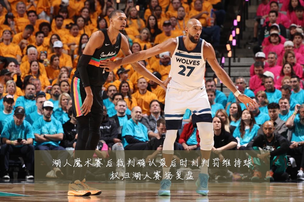 湖人魔术赛后裁判确认最后时刻判罚维持球权归湖人赛场复盘