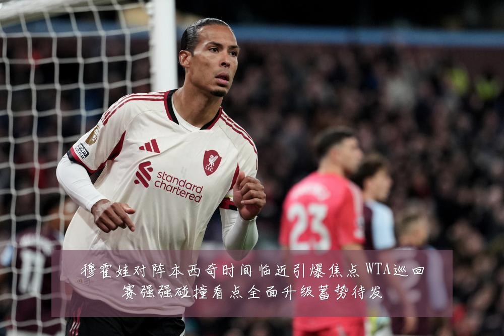 穆霍娃对阵本西奇时间临近引爆焦点 WTA巡回赛强强碰撞看点全面升级蓄势待发