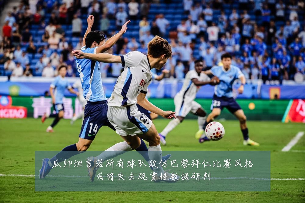 瓜帅坦言若所有球队效仿巴黎拜仁比赛风格或将失去观赏性数据研判