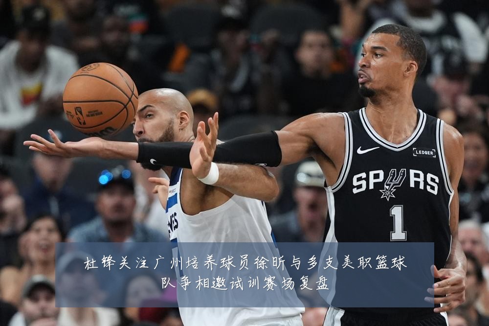 杜锋关注广州培养球员徐昕与多支美职篮球队争相邀试训赛场复盘