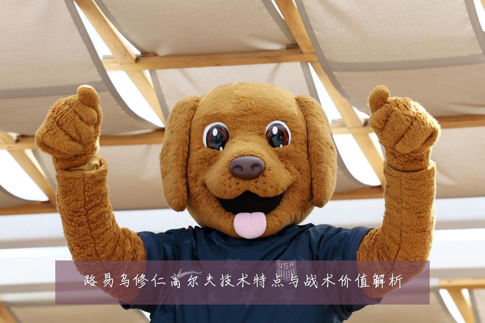 路易乌修仁高尔夫技术特点与战术价值解析