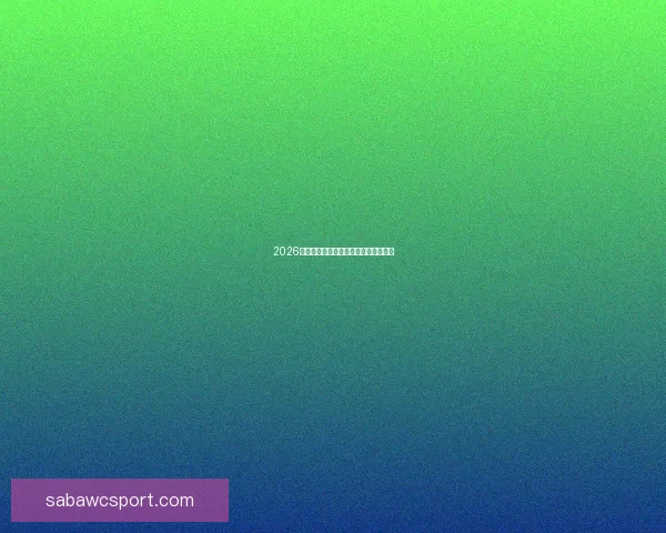 2026世界杯各球队实力分析与夺冠前景预测